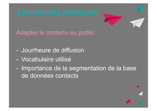 Les bonnes pratiques
…
Adapter le contenu au public
-  Jour/heure de diffusion
-  Vocabulaire utilisé
-  Importance de la segmentation de la base
de données contacts

 