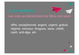 …
et les erreurs
Les mots qui déclenchent les filtres anti spam
offre, exceptionnel, argent, urgent, gratuit,
régime, minceur, drogues, sexe, crédit,
cash, anti-âge, etc

 