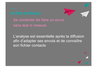 …
et les erreurs
Se contenter de faire un envoi
sans test ni mesure
L’analyse est essentielle après la diffusion
afin d’adapter ses envois et de connaître
son fichier contacts

 