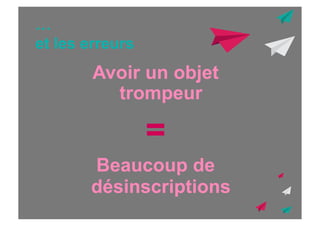 …
et les erreurs

Avoir un objet
trompeur

=
Beaucoup de
désinscriptions

 