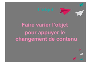 L’objet

Faire varier l’objet
pour appuyer le
changement de contenu

 