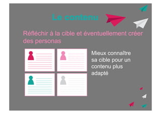 Le contenu
Réfléchir à la cible et éventuellement créer
des personas
Mieux connaître
sa cible pour un
contenu plus
adapté

 