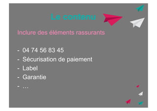 Le contenu
Inclure des éléments rassurants
-  04 74 56 83 45
-  Sécurisation de paiement
-  Label
-  Garantie
-  …

 