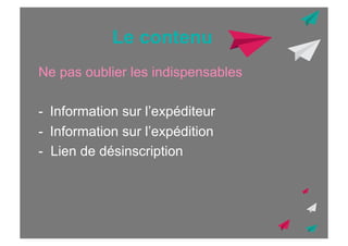 Le contenu
Ne pas oublier les indispensables
-  Information sur l’expéditeur
-  Information sur l’expédition
- Lien de désinscription

 