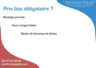 Prix bas obligatoire ?
Stratégie prix bas :
Donc marges faibles
Besoin de beaucoup de clients

06 24 34 32 82
nico@nicolasgillet.com

 