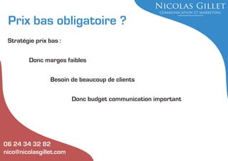 Prix bas obligatoire ?
Stratégie prix bas :
Donc marges faibles
Besoin de beaucoup de clients
Donc budget communication important

06 24 34 32 82
nico@nicolasgillet.com

 