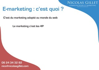 E-marketing : c’est quoi ?
C’est du marketing adapté au monde du web
Le marketing c’est les 4P

06 24 34 32 82
nico@nicolasgillet.com

 