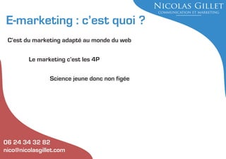 E-marketing : c’est quoi ?
C’est du marketing adapté au monde du web
Le marketing c’est les 4P
Science jeune donc non figée

06 24 34 32 82
nico@nicolasgillet.com

 