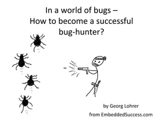In a world of bugs –
How to become a successful
bug-hunter?
by Georg Lohrer
from EmbeddedSuccess.com
 