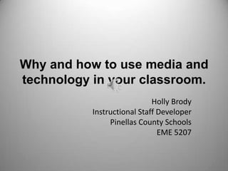 Why and how to use media and technologyin your classroom. Holly Brody Instructional Staff Developer Pinellas County Schools EME 5207 