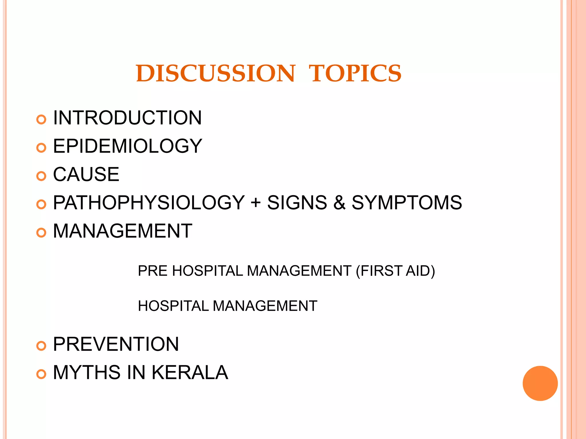 DISCUSSION TOPICS
 INTRODUCTION
 EPIDEMIOLOGY
 CAUSE
 PATHOPHYSIOLOGY + SIGNS & SYMPTOMS
 MANAGEMENT
 PREVENTION
 MYTHS IN KERALA
PRE HOSPITAL MANAGEMENT (FIRST AID)
HOSPITAL MANAGEMENT
 
