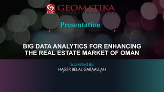 BIG DATA ANALYTICS FOR ENHANCING
THE REAL ESTATE MARKET OF OMAN
Submitted By:
HAGER BELAL GABAALLAH
Presentation
 