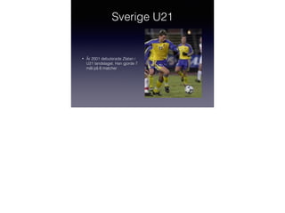 Sverige U21

•

År 2001 debuterade Zlatan i
U21 landslaget. Han gjorde 7
mål på 6 matcher

 