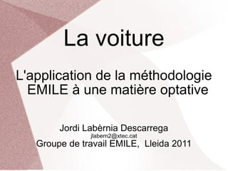 La voiture L'application de la méthodologie EMILE à une matière optative Jordi Labèrnia Descarrega [email_address] Groupe de travail EMILE,  Lleida 2011 