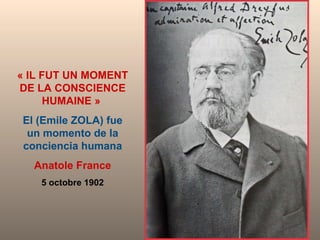 « IL FUT UN MOMENT DE LA CONSCIENCE HUMAINE »  El (Emile ZOLA) fue un momento de la conciencia humana Anatole France 5 octobre 1902 