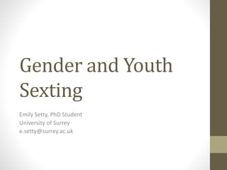 Gender and Youth
Sexting
Emily Setty, PhD Student
University of Surrey
e.setty@surrey.ac.uk
 