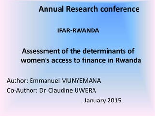 Annual Research conference
IPAR-RWANDA
Assessment of the determinants of
women’s access to finance in Rwanda
Author: Emmanuel MUNYEMANA
Co-Author: Dr. Claudine UWERA
January 2015
 