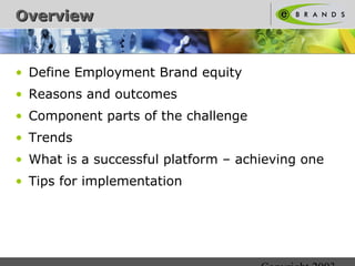 Copyright 2003 
OOvveerrvviieeww 
• Define Employment Brand equity 
• Reasons and outcomes 
• Component parts of the chall...