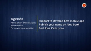 Agenda
About smart phone & apps
Idea exercise
Group work presentation

Support to Develop best mobile app
Publish your name on idea book
Best Idea Cash prize

 
