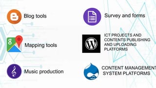 Blog tools
Mapping tools
Music production
Survey and forms
ICT PROJECTS AND
CONTENTS PUBLISHING
AND UPLOADING
PLATFORMS
CONTENT MANAGEMENT
SYSTEM PLATFORMS
 