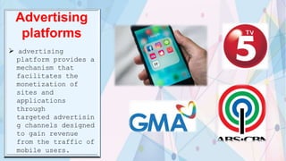 Advertising
platforms
 advertising
platform provides a
mechanism that
facilitates the
monetization of
sites and
applications
through
targeted advertisin
g channels designed
to gain revenue
from the traffic of
mobile users.
 