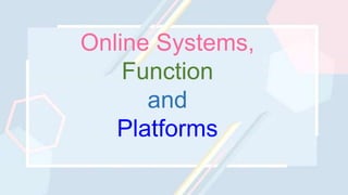 Online Systems,
Function
and
Platforms
 