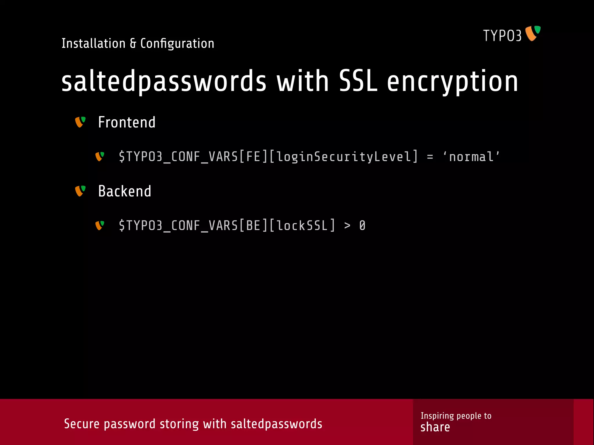 Installation & Conﬁguration saltedpasswords with SSL encryption Frontend $TYPO3_CONF_VARS[FE][loginSecurityLevel] = ‘normal’ Backend $TYPO3_CONF_VARS[BE][lockSSL] > 0 Inspiring people to Secure password storing with saltedpasswords share 