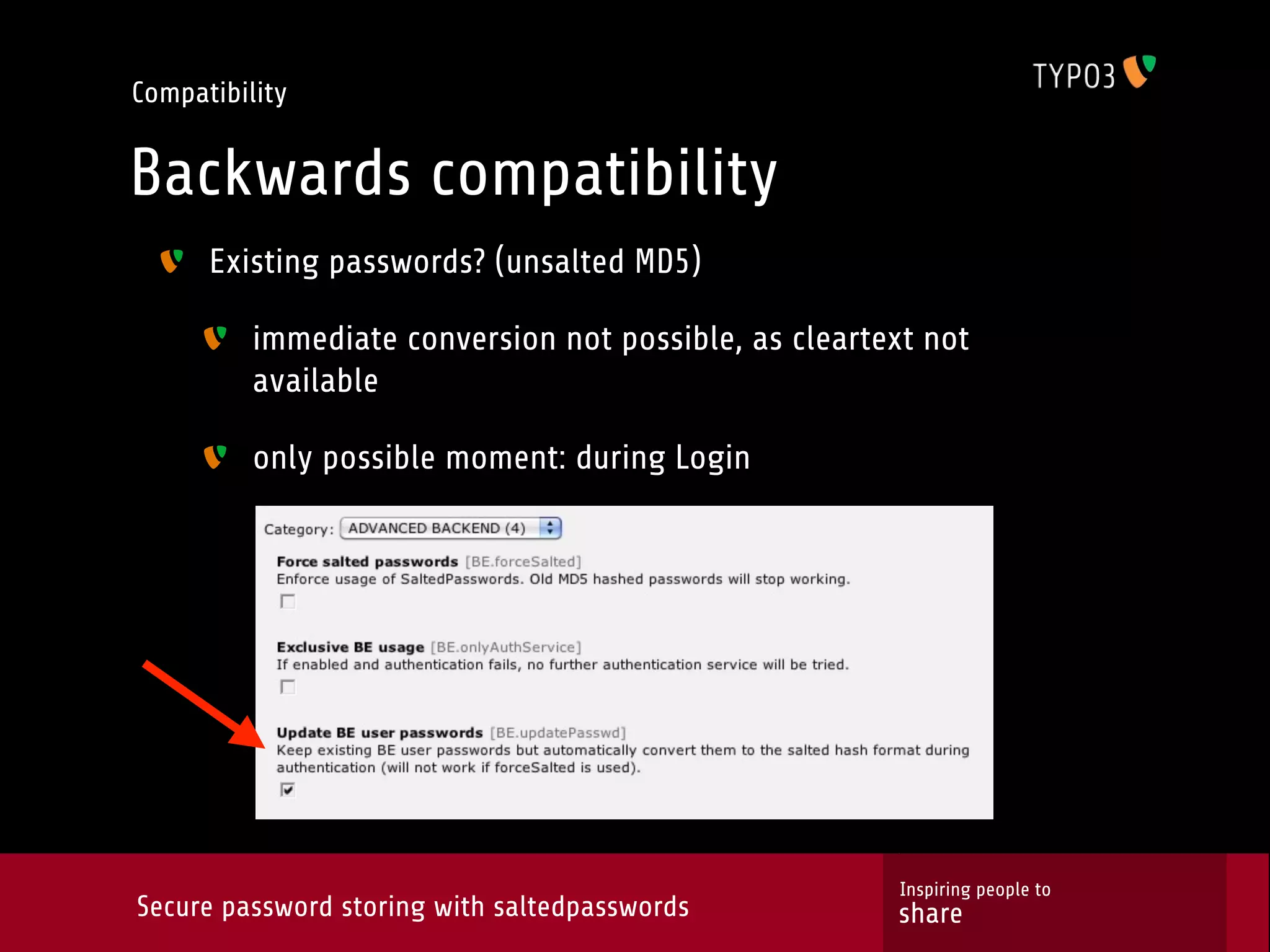 Compatibility Backwards compatibility Existing passwords? (unsalted MD5) immediate conversion not possible, as cleartext not available only possible moment: during Login Inspiring people to Secure password storing with saltedpasswords share 