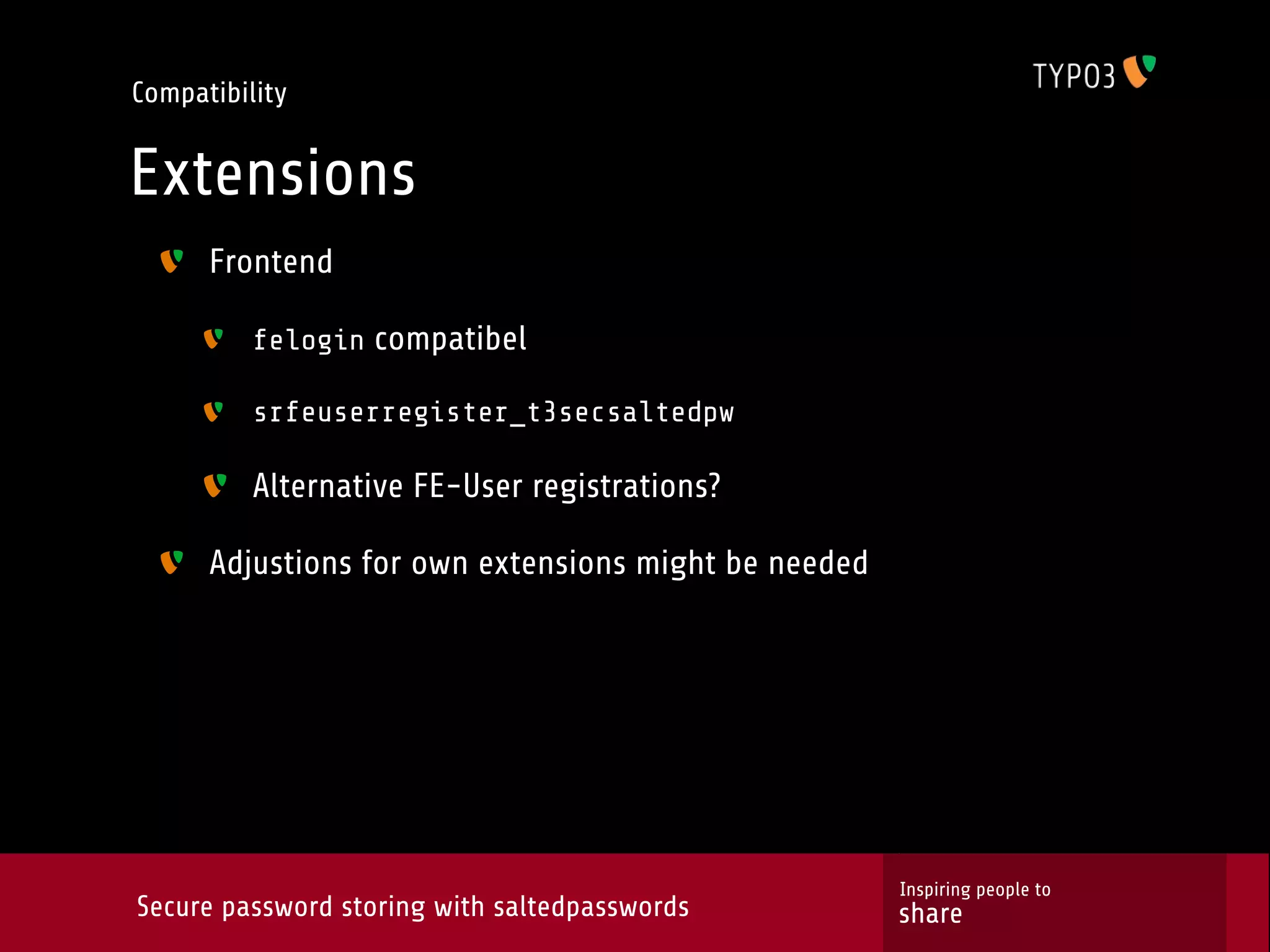 Compatibility Extensions Frontend felogin compatibel srfeuserregister_t3secsaltedpw Alternative FE-User registrations? Adjustions for own extensions might be needed Inspiring people to Secure password storing with saltedpasswords share 