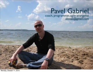 Pavel Gabriel
                           coach, programmer, agile-evangelist
                                           alovak@gmail.com




Monday, October 11, 2010
 
