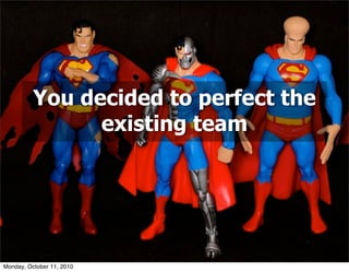 You decided to perfect the
                existing team




Monday, October 11, 2010
 