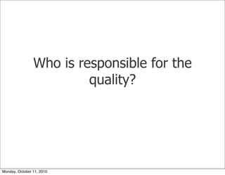 Who is responsible for the
                         quality?




Monday, October 11, 2010
 