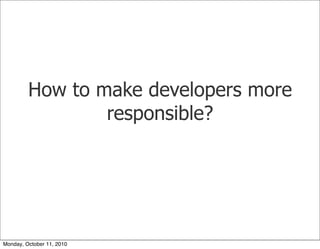 How to make developers more
                 responsible?




Monday, October 11, 2010
 