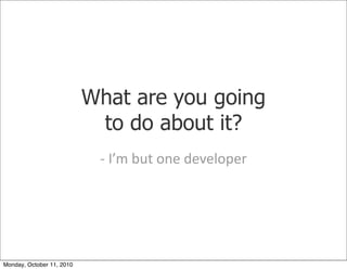 What are you going
                            to do about it?
                            -­‐	
 I’m	
 but	
 one	
 developer




Monday, October 11, 2010
 