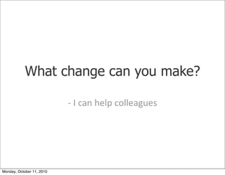 What change can you make?

                           -­‐	
 I	
 can	
 help	
 colleagues




Monday, October 11, 2010
 