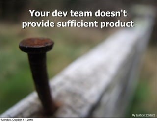 Your dev team doesn't
               provide sufficient product




                                        By Gabriel Pollard
Monday, October 11, 2010
 