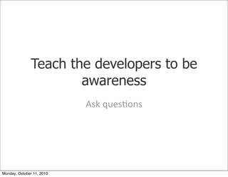 Teach the developers to be
                       awareness
                           Ask	
 ques)ons




Monday, October 11, 2010
 