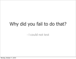 Why did you fail to do that?

                           -­‐	
 I	
 could	
 not	
 test




Monday, October 11, 2010
 