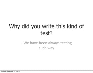 Why did you write this kind of
                     test?
                           -­‐	
 We	
 have	
 been	
 always	
 tes)ng	
 
                                                such	
 way




Monday, October 11, 2010
 