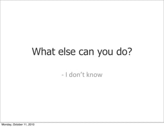 What else can you do?

                            -­‐	
 I	
 don’t	
 know




Monday, October 11, 2010
 