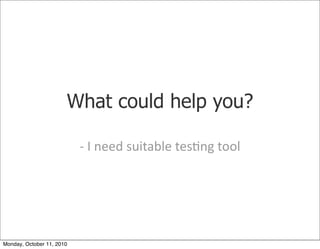 What could help you?

                           -­‐	
 I	
 need	
 suitable	
 tes)ng	
 tool




Monday, October 11, 2010
 