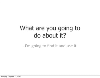 What are you going to
                          do about it?
                           -­‐	
 I’m	
 going	
 to	
 ﬁnd	
 it	
 and	
 use	
 it.




Monday, October 11, 2010
 