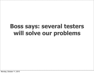 Boss says: several testers
            will solve our problems




Monday, October 11, 2010
 