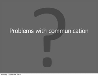 ?
          Problems with communication




Monday, October 11, 2010
 
