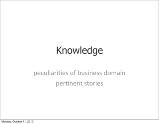 Knowledge

                           peculiari)es	
 of	
 business	
 domain	
 
                                   per)nent	
 stories




Monday, October 11, 2010
 