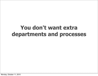 You don't want extra
             departments and processes




Monday, October 11, 2010
 