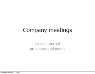Company meetings

                                to	
 see	
 internal	
 
                             processes	
 and	
 needs




Monday, October 11, 2010
 