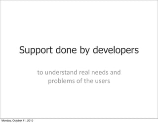 Support done by developers

                           to	
 understand	
 real	
 needs	
 and	
 
                                  problems	
 of	
 the	
 users




Monday, October 11, 2010
 