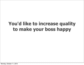 You'd like to increase quality
           to make your boss happy




Monday, October 11, 2010
 