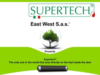 East West S.a.s.®
Supertech®
The only one in the world that acts directly on the fuel inside the tank
Made in ItalyMade in Italy
Presents
 